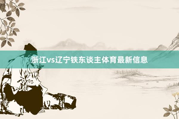 浙江vs辽宁铁东谈主体育最新信息