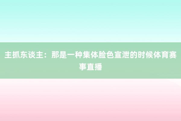 主抓东谈主：那是一种集体脸色宣泄的时候体育赛事直播