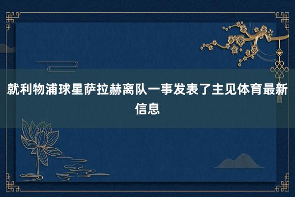 就利物浦球星萨拉赫离队一事发表了主见体育最新信息