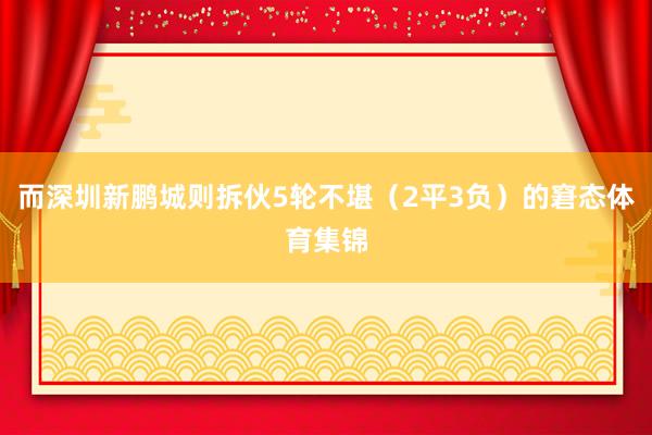 而深圳新鹏城则拆伙5轮不堪（2平3负）的窘态体育集锦