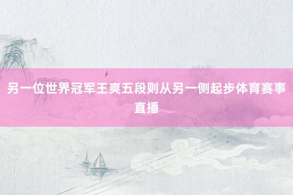 另一位世界冠军王爽五段则从另一侧起步体育赛事直播
