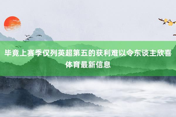 毕竟上赛季仅列英超第五的获利难以令东谈主欣喜体育最新信息