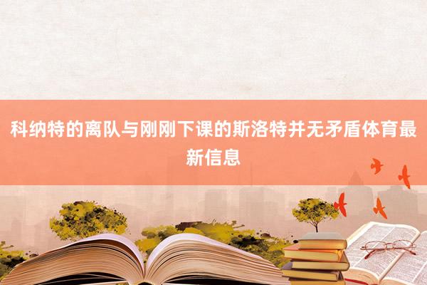 科纳特的离队与刚刚下课的斯洛特并无矛盾体育最新信息