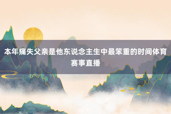 本年痛失父亲是他东说念主生中最笨重的时间体育赛事直播