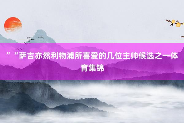 ”　　“萨吉亦然利物浦所喜爱的几位主帅候选之一体育集锦