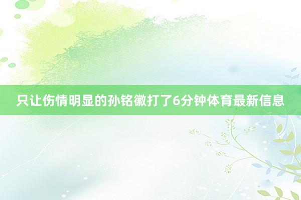 只让伤情明显的孙铭徽打了6分钟体育最新信息
