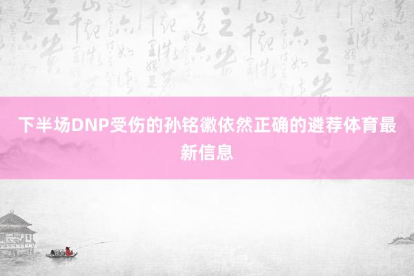 下半场DNP受伤的孙铭徽依然正确的遴荐体育最新信息