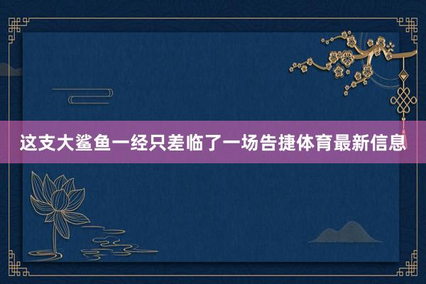 这支大鲨鱼一经只差临了一场告捷体育最新信息