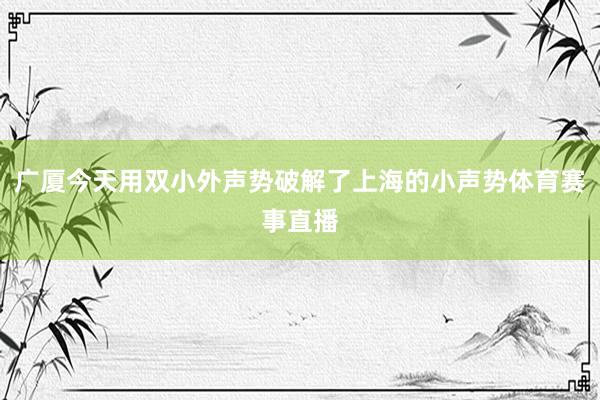 广厦今天用双小外声势破解了上海的小声势体育赛事直播