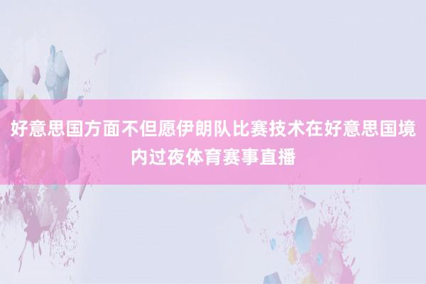 好意思国方面不但愿伊朗队比赛技术在好意思国境内过夜体育赛事直播