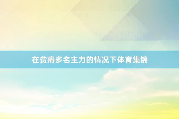 在贫瘠多名主力的情况下体育集锦