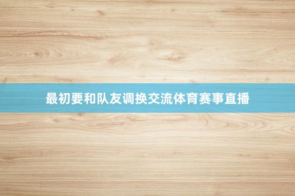 最初要和队友调换交流体育赛事直播