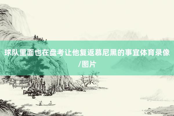 球队里面也在盘考让他复返慕尼黑的事宜体育录像/图片