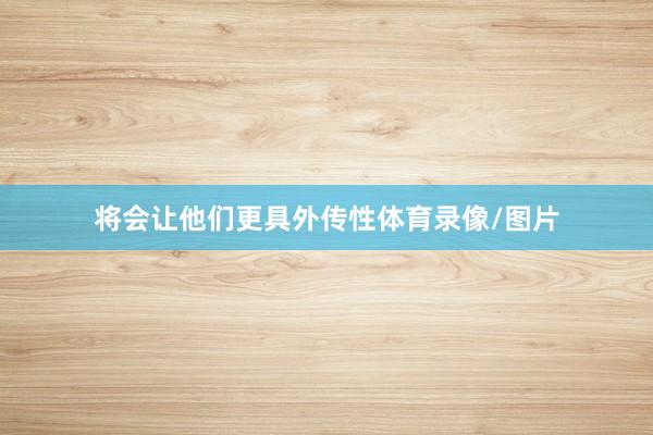 将会让他们更具外传性体育录像/图片