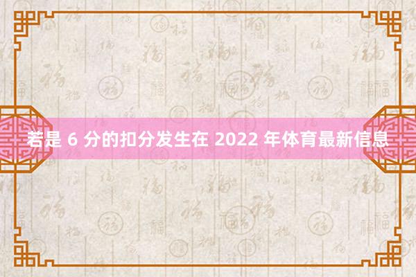 若是 6 分的扣分发生在 2022 年体育最新信息