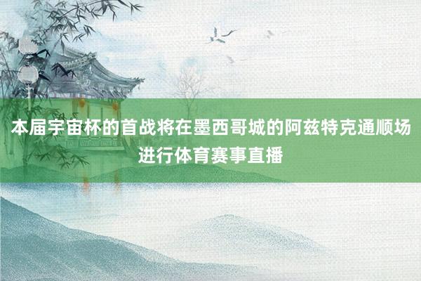 本届宇宙杯的首战将在墨西哥城的阿兹特克通顺场进行体育赛事直播