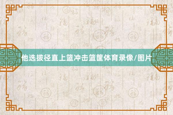 他选拔径直上篮冲击篮筐体育录像/图片