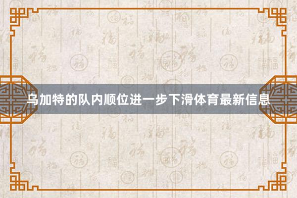 乌加特的队内顺位进一步下滑体育最新信息