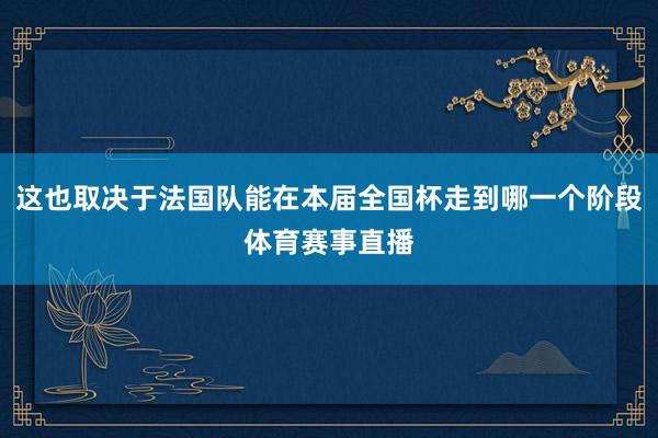 这也取决于法国队能在本届全国杯走到哪一个阶段体育赛事直播