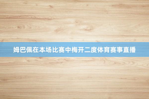 姆巴佩在本场比赛中梅开二度体育赛事直播