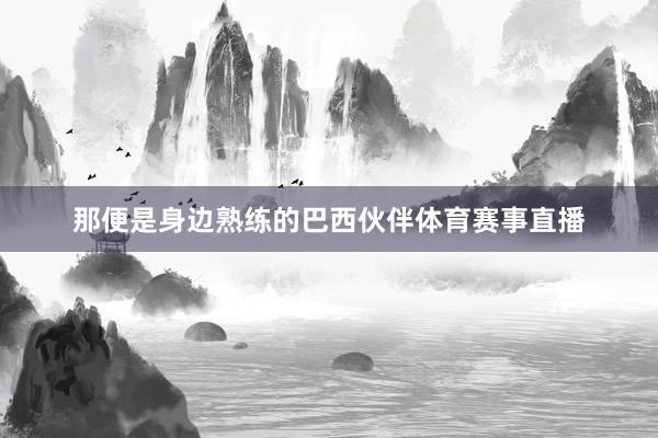 那便是身边熟练的巴西伙伴体育赛事直播
