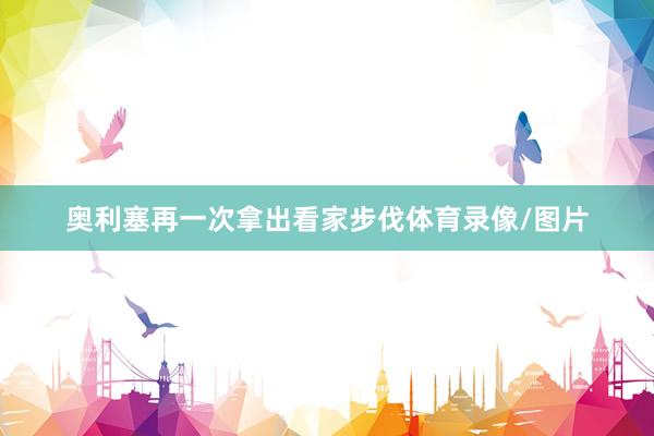 奥利塞再一次拿出看家步伐体育录像/图片