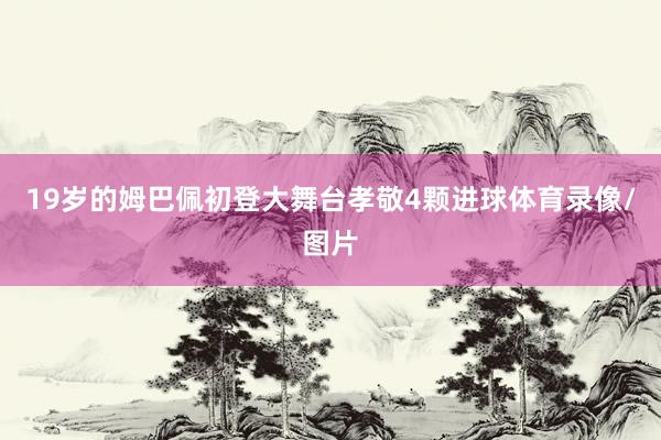19岁的姆巴佩初登大舞台孝敬4颗进球体育录像/图片