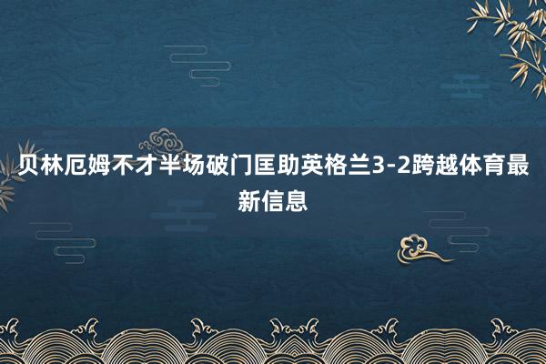 贝林厄姆不才半场破门匡助英格兰3-2跨越体育最新信息