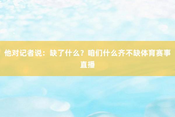 他对记者说：缺了什么？咱们什么齐不缺体育赛事直播