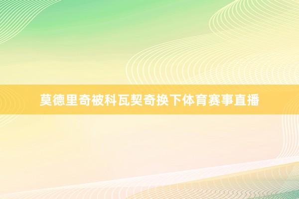 莫德里奇被科瓦契奇换下体育赛事直播