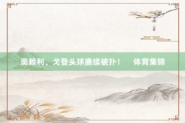 奥赖利、戈登头球赓续被扑！    体育集锦