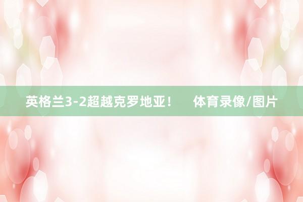 英格兰3-2超越克罗地亚！    体育录像/图片
