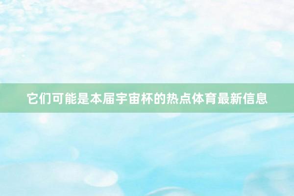 它们可能是本届宇宙杯的热点体育最新信息
