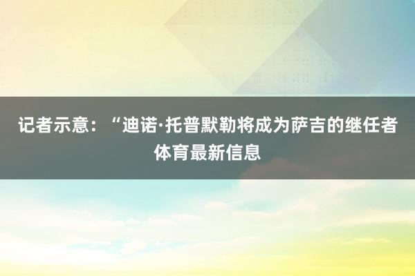 记者示意：“迪诺·托普默勒将成为萨吉的继任者体育最新信息