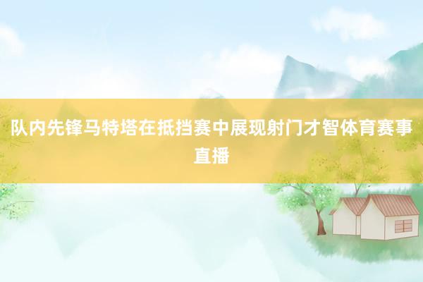 队内先锋马特塔在抵挡赛中展现射门才智体育赛事直播