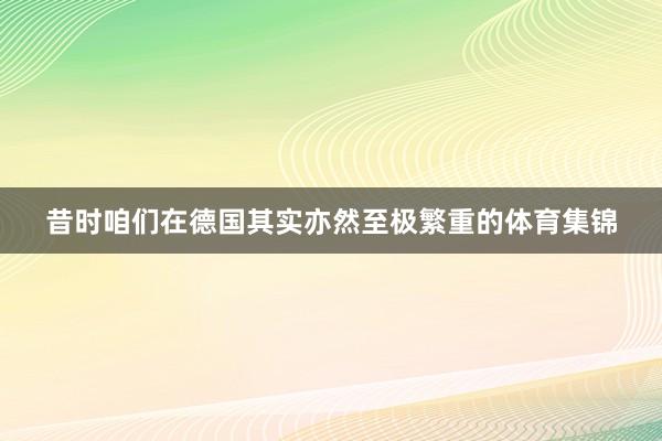 昔时咱们在德国其实亦然至极繁重的体育集锦