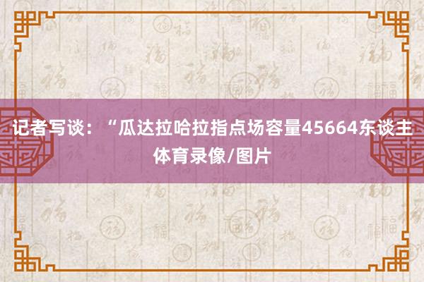 记者写谈：“瓜达拉哈拉指点场容量45664东谈主体育录像/图片