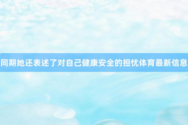 同期她还表述了对自己健康安全的担忧体育最新信息