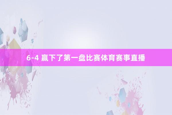 6-4 赢下了第一盘比赛体育赛事直播