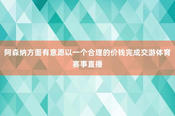 阿森纳方面有意愿以一个合理的价钱完成交游体育赛事直播