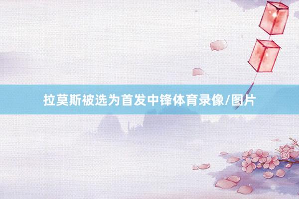拉莫斯被选为首发中锋体育录像/图片