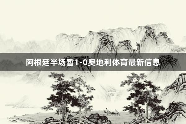 阿根廷半场暂1-0奥地利体育最新信息