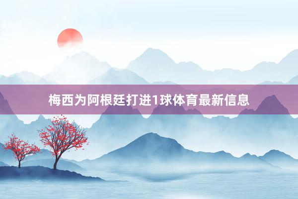 梅西为阿根廷打进1球体育最新信息