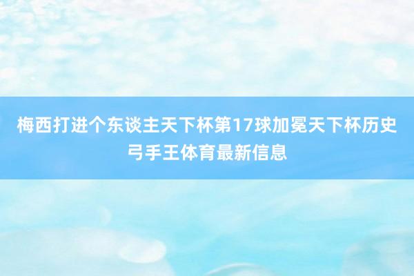 梅西打进个东谈主天下杯第17球加冕天下杯历史弓手王体育最新信息