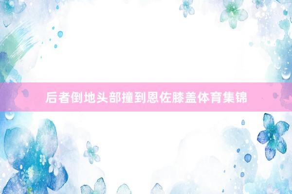 后者倒地头部撞到恩佐膝盖体育集锦