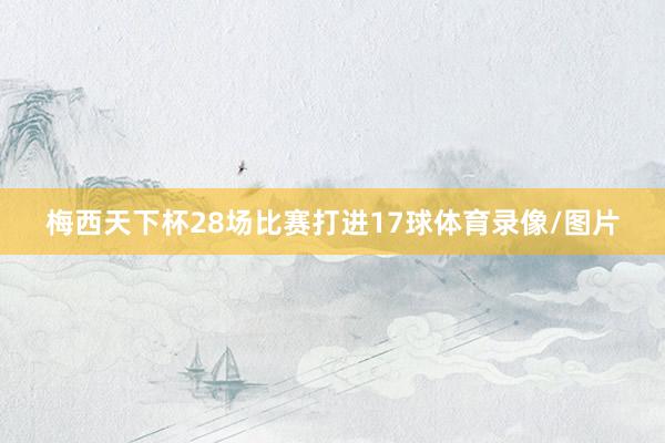 梅西天下杯28场比赛打进17球体育录像/图片