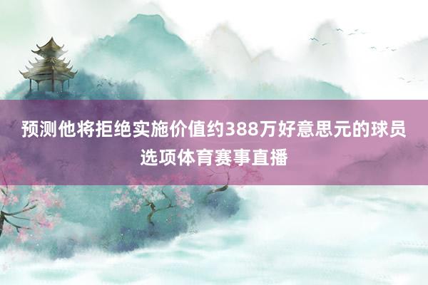 预测他将拒绝实施价值约388万好意思元的球员选项体育赛事直播