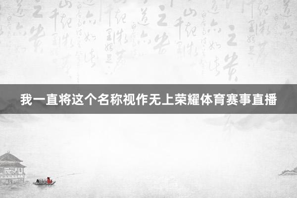 我一直将这个名称视作无上荣耀体育赛事直播