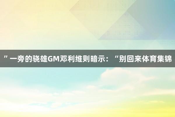 ”一旁的骁雄GM邓利维则暗示：“别回来体育集锦