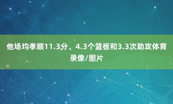 他场均孝顺11.3分、4.3个篮板和3.3次助攻体育录像/图片